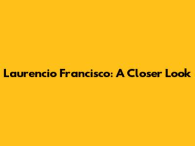 Laurencio Francisco: A Closer Look