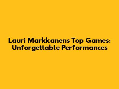 Lauri Markkanen's Top Games: Unforgettable Performances