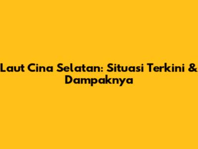 Laut Cina Selatan: Situasi Terkini & Dampaknya