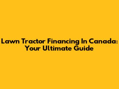 Lawn Tractor Financing In Canada: Your Ultimate Guide