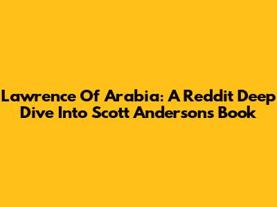 Lawrence Of Arabia: A Reddit Deep Dive Into Scott Anderson's Book