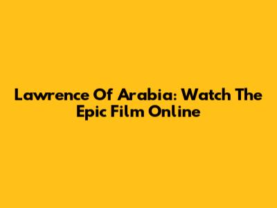 Lawrence Of Arabia: Watch The Epic Film Online