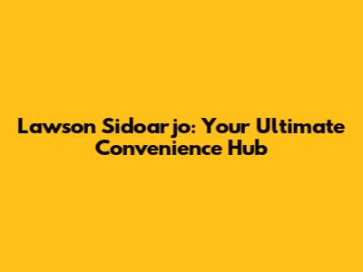 Lawson Sidoarjo: Your Ultimate Convenience Hub