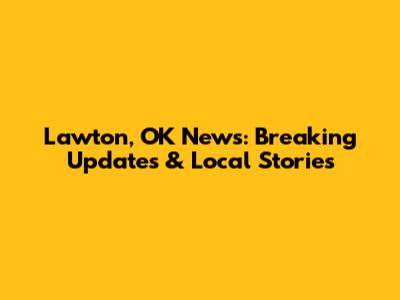 Lawton, OK News: Breaking Updates & Local Stories
