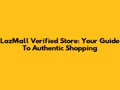 LazMall Verified Store: Your Guide To Authentic Shopping