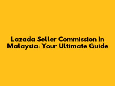 Lazada Seller Commission In Malaysia: Your Ultimate Guide