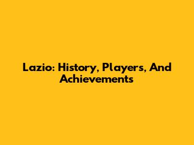 Lazio: History, Players, And Achievements