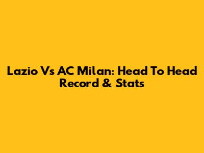 Lazio Vs AC Milan: Head To Head Record & Stats