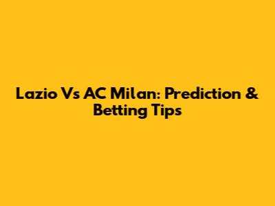 Lazio Vs AC Milan: Prediction & Betting Tips