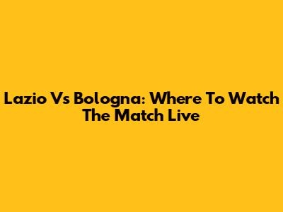 Lazio Vs Bologna: Where To Watch The Match Live
