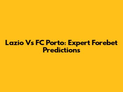 Lazio Vs FC Porto: Expert Forebet Predictions