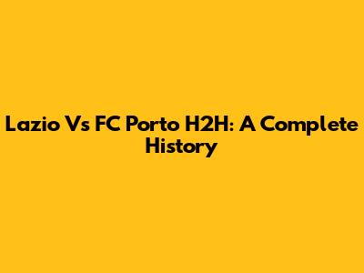 Lazio Vs FC Porto H2H: A Complete History