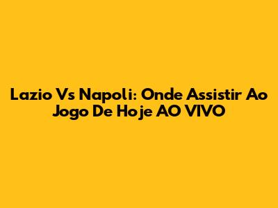 Lazio Vs Napoli: Onde Assistir Ao Jogo De Hoje AO VIVO