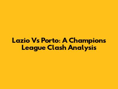 Lazio Vs Porto: A Champions League Clash Analysis