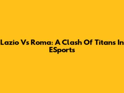 Lazio Vs Roma: A Clash Of Titans In ESports