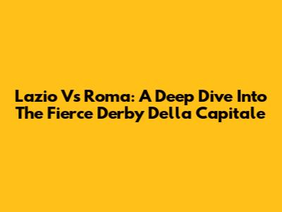 Lazio Vs Roma: A Deep Dive Into The Fierce Derby Della Capitale