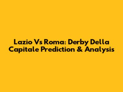 Lazio Vs Roma: Derby Della Capitale Prediction & Analysis