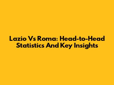 Lazio Vs Roma: Head-to-Head Statistics And Key Insights