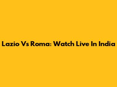 Lazio Vs Roma: Watch Live In India