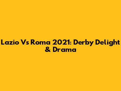Lazio Vs Roma 2021: Derby Delight & Drama