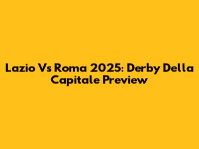 Lazio Vs Roma 2025: Derby Della Capitale Preview