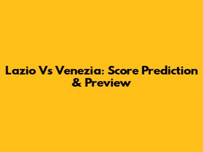Lazio Vs Venezia: Score Prediction & Preview