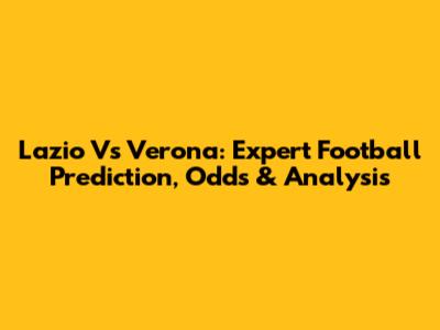 Lazio Vs Verona: Expert Football Prediction, Odds & Analysis