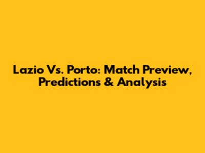 Lazio Vs. Porto: Match Preview, Predictions & Analysis
