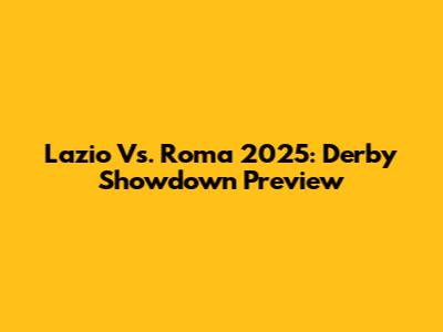 Lazio Vs. Roma 2025: Derby Showdown Preview