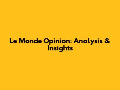 Le Monde Opinion: Analysis & Insights