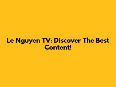 Le Nguyen TV: Discover The Best Content!