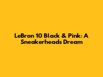 LeBron 10 Black & Pink: A Sneakerhead's Dream