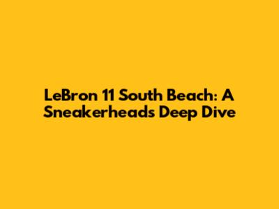 LeBron 11 'South Beach': A Sneakerhead's Deep Dive