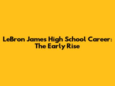 LeBron James' High School Career: The Early Rise