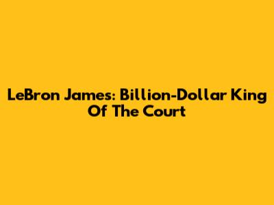 LeBron James: Billion-Dollar King Of The Court