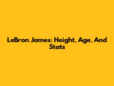 LeBron James: Height, Age, And Stats