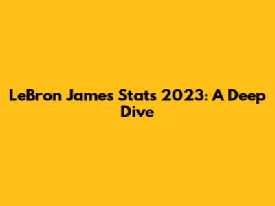 LeBron James Stats 2023: A Deep Dive