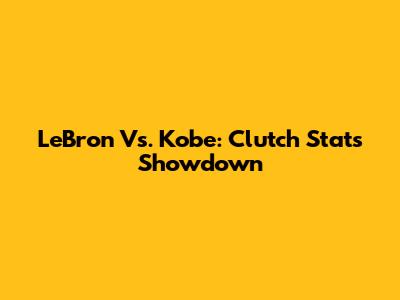 LeBron Vs. Kobe: Clutch Stats Showdown