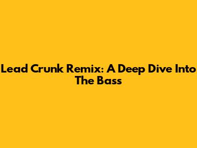 Lead Crunk Remix: A Deep Dive Into The Bass