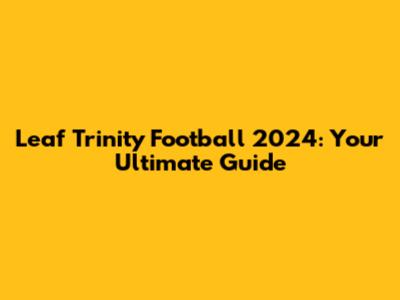 Leaf Trinity Football 2024: Your Ultimate Guide