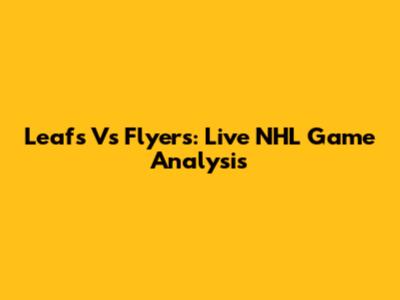 Leafs Vs Flyers: Live NHL Game Analysis