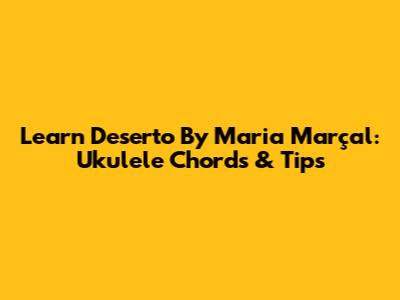 Learn 'Deserto' By Maria Marçal: Ukulele Chords & Tips
