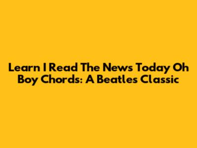 Learn 'I Read The News Today Oh Boy' Chords: A Beatles Classic