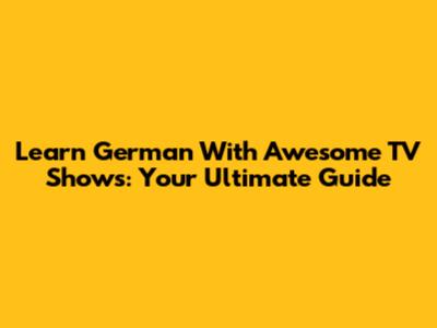 Learn German With Awesome TV Shows: Your Ultimate Guide