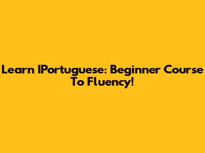 Learn IPortuguese: Beginner Course To Fluency!