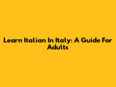 Learn Italian In Italy: A Guide For Adults