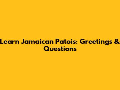 Learn Jamaican Patois: Greetings & Questions