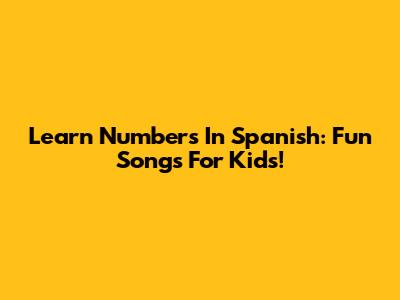 Learn Numbers In Spanish: Fun Songs For Kids!