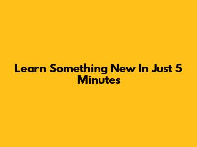 Learn Something New In Just 5 Minutes