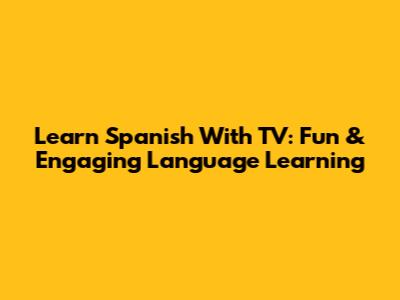 Learn Spanish With TV: Fun & Engaging Language Learning